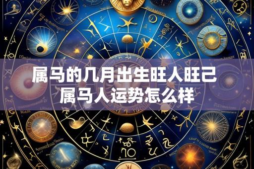 属马的几月出生旺人旺己 属马人运势怎么样
