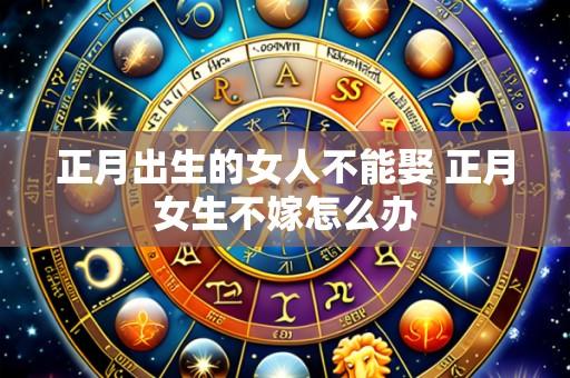 正月出生的女人不能娶 正月女生不嫁怎么办