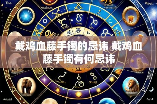 戴鸡血藤手镯的忌讳 戴鸡血藤手镯有何忌讳