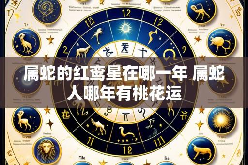 属蛇的红鸾星在哪一年 属蛇人哪年有桃花运