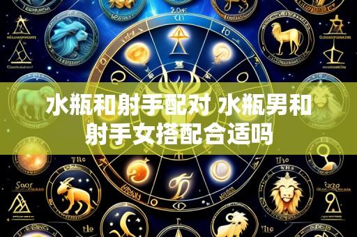 水瓶和射手配对 水瓶男和射手女搭配合适吗