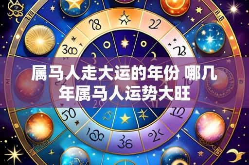 属马人走大运的年份 哪几年属马人运势大旺