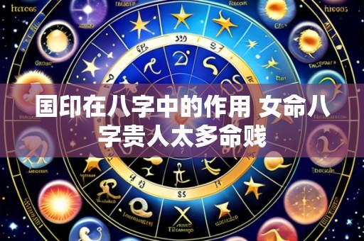 国印在八字中的作用 女命八字贵人太多命贱