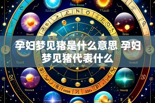 孕妇梦见猪是什么意思 孕妇梦见猪代表什么