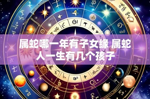 属蛇哪一年有子女缘 属蛇人一生有几个孩子