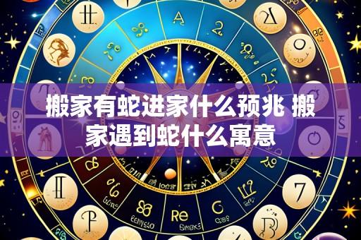 搬家有蛇进家什么预兆 搬家遇到蛇什么寓意
