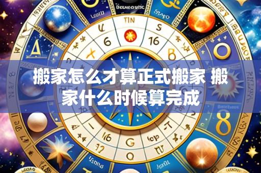 搬家怎么才算正式搬家 搬家什么时候算完成
