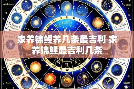 家养锦鲤养几条最吉利 家养锦鲤最吉利几条