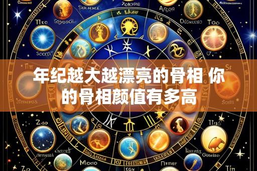 年纪越大越漂亮的骨相 你的骨相颜值有多高