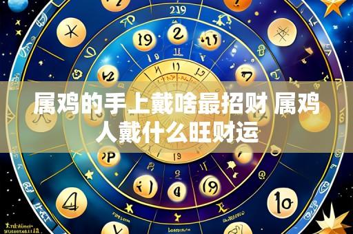 属鸡的手上戴啥最招财 属鸡人戴什么旺财运