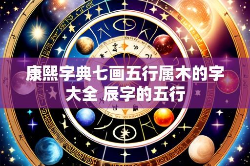 康熙字典七画五行属木的字大全 辰字的五行