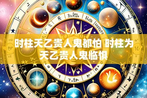 时柱天乙贵人鬼都怕 时柱为天乙贵人鬼临惧
