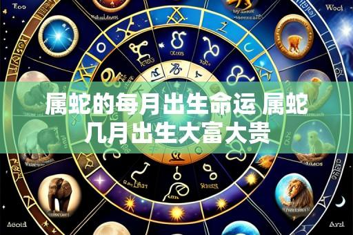 属蛇的每月出生命运 属蛇几月出生大富大贵