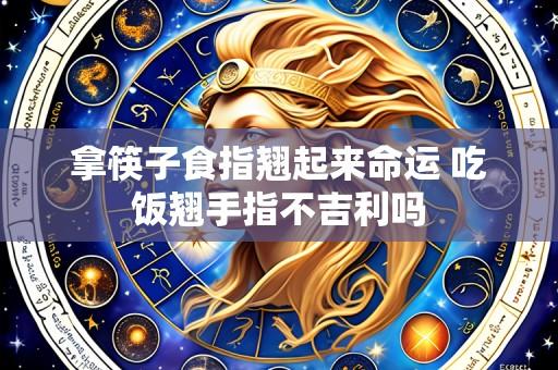 拿筷子食指翘起来命运 吃饭翘手指不吉利吗