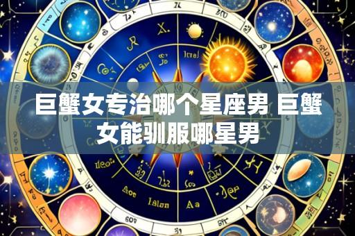 巨蟹女专治哪个星座男 巨蟹女能驯服哪星男