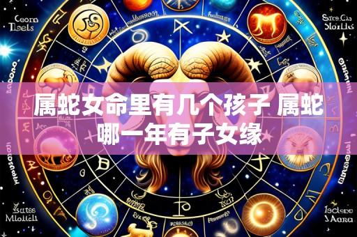 属蛇女命里有几个孩子 属蛇哪一年有子女缘