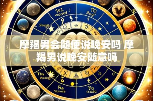 摩羯男会随便说晚安吗 摩羯男说晚安随意吗