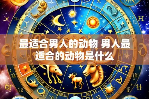 最适合男人的动物 男人最适合的动物是什么