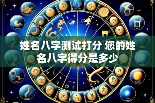姓名八字测试打分 您的姓名八字得分是多少