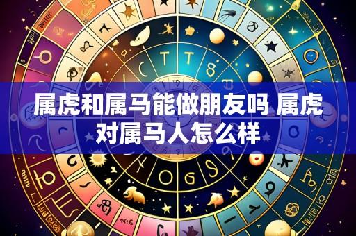 属虎和属马能做朋友吗 属虎对属马人怎么样