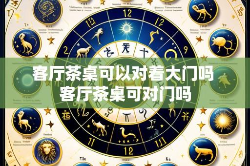 客厅茶桌可以对着大门吗 客厅茶桌可对门吗
