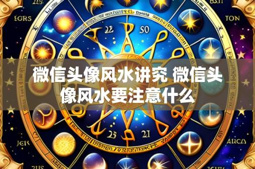 微信头像风水讲究 微信头像风水要注意什么