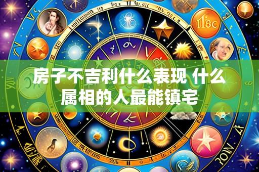 房子不吉利什么表现 什么属相的人最能镇宅