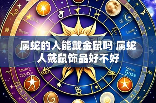 属蛇的人能戴金鼠吗 属蛇人戴鼠饰品好不好