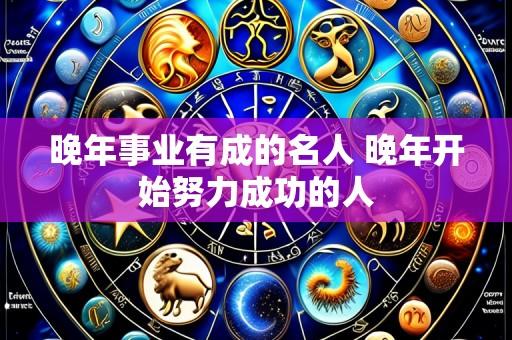 晚年事业有成的名人 晚年开始努力成功的人