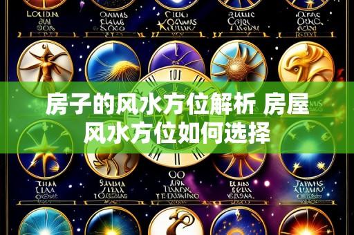 房子的风水方位解析 房屋风水方位如何选择