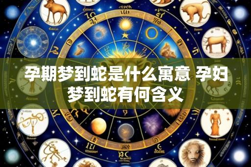 孕期梦到蛇是什么寓意 孕妇梦到蛇有何含义