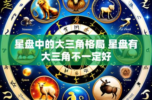 星盘中的大三角格局 星盘有大三角不一定好