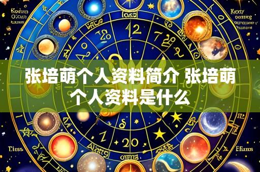 张培萌个人资料简介 张培萌个人资料是什么
