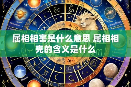 属相相害是什么意思 属相相克的含义是什么