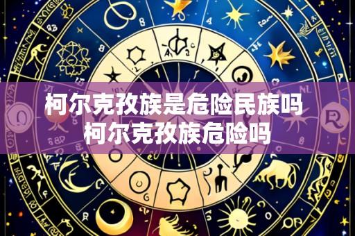 柯尔克孜族是危险民族吗 柯尔克孜族危险吗
