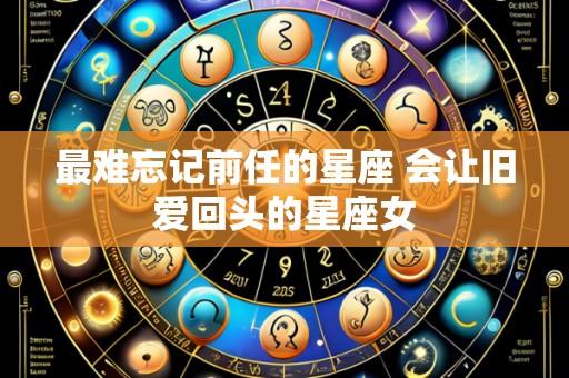 最难忘记前任的星座 会让旧爱回头的星座女