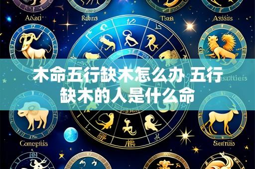 木命五行缺木怎么办 五行缺木的人是什么命