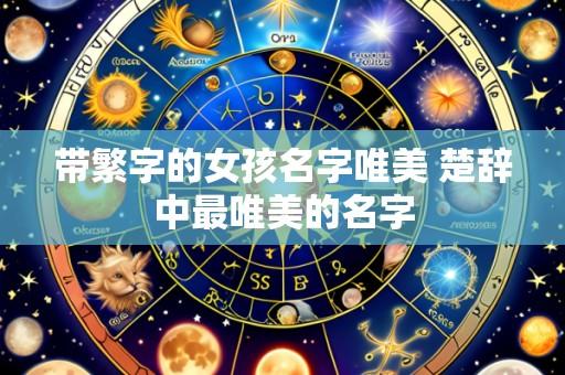 带繁字的女孩名字唯美 楚辞中最唯美的名字
