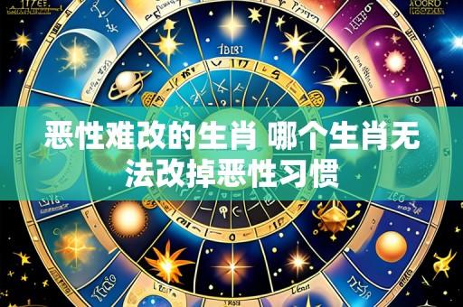 恶性难改的生肖 哪个生肖无法改掉恶性习惯