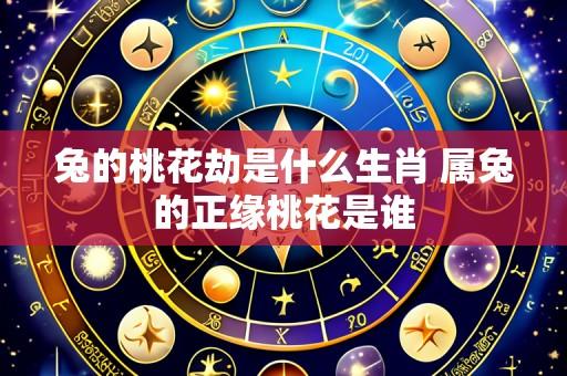 兔的桃花劫是什么生肖 属兔的正缘桃花是谁