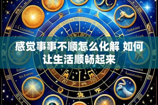 感觉事事不顺怎么化解 如何让生活顺畅起来