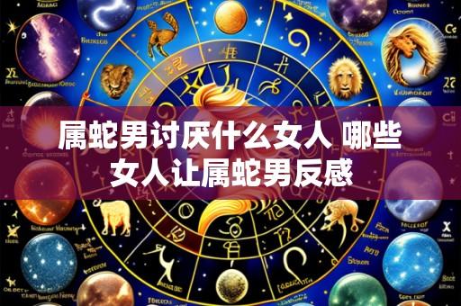 属蛇男讨厌什么女人 哪些女人让属蛇男反感