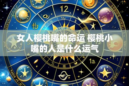 女人樱桃嘴的命运 樱桃小嘴的人是什么运气
