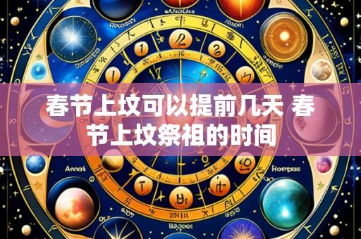 春节上坟可以提前几天 春节上坟祭祖的时间