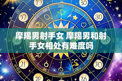 摩羯男射手女 摩羯男和射手女相处有难度吗