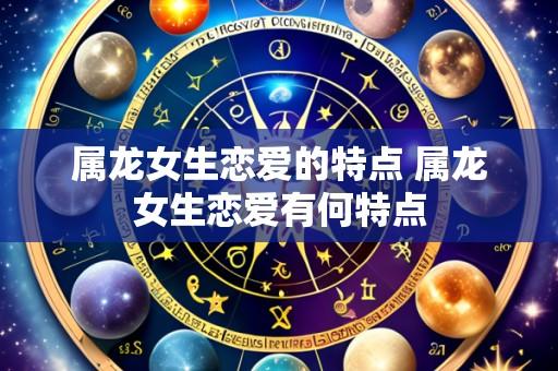 属龙女生恋爱的特点 属龙女生恋爱有何特点