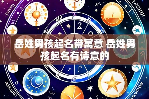 岳姓男孩起名带寓意 岳姓男孩起名有诗意的