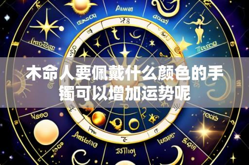 木命人要佩戴什么颜色的手镯可以增加运势呢