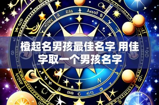 橙起名男孩最佳名字 用佳字取一个男孩名字