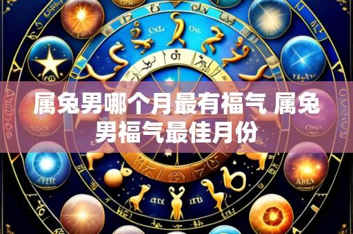 属兔男哪个月最有福气 属兔男福气最佳月份